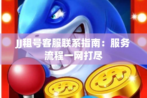 JJ租号客服联系指南：服务流程一网打尽